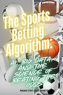 The Sports Betting Algorithm: AI, Big Data, and the Science of Beating the Odds: How Data, AI, and Smart Betting Strategie...